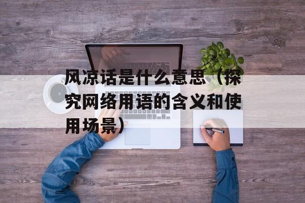 风凉话是什么意思（探究网络用语的含义和使用场景）-第1张图片-