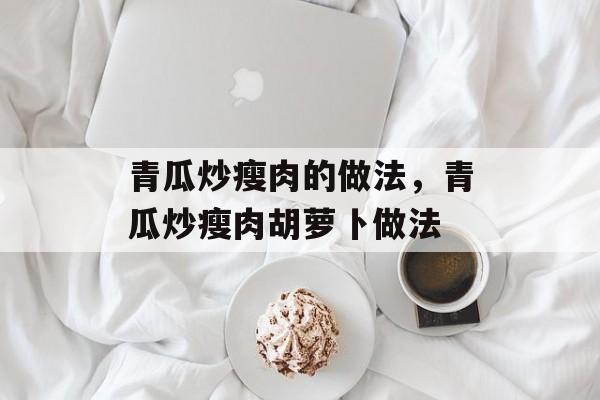青瓜炒瘦肉的做法，青瓜炒瘦肉胡萝卜做法-第1张图片-