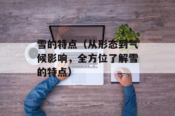 雪的特点（从形态到气候影响，全方位了解雪的特点）-第1张图片-