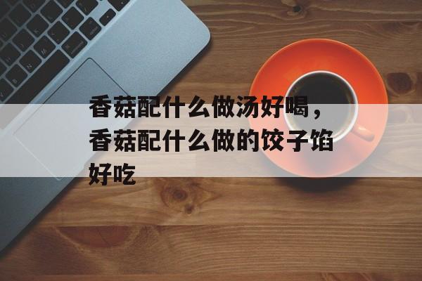 香菇配什么做汤好喝，香菇配什么做的饺子馅好吃-第1张图片-