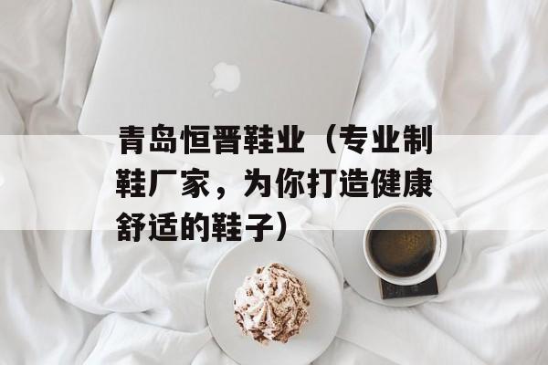 青岛恒晋鞋业（专业制鞋厂家，为你打造健康舒适的鞋子）-第1张图片-