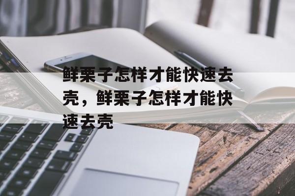 鲜栗子怎样才能快速去壳，鲜栗子怎样才能快速去壳-第1张图片-