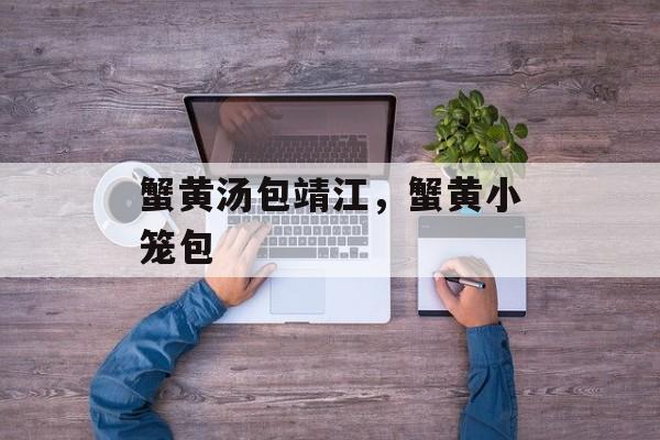 蟹黄汤包靖江，蟹黄小笼包-第1张图片-