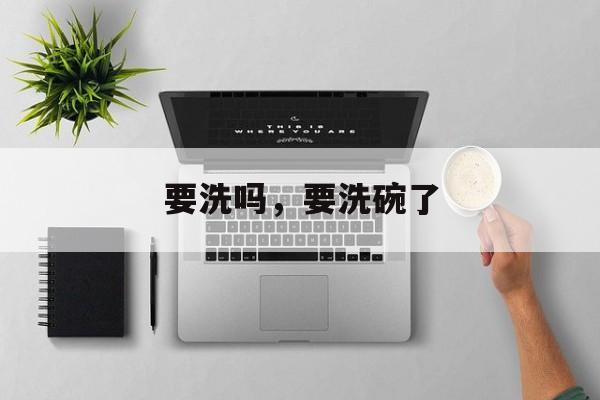 要洗吗，要洗碗了-第1张图片-