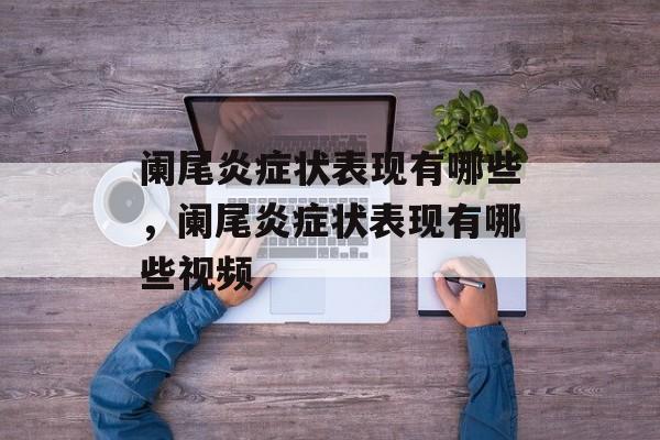 阑尾炎症状表现有哪些，阑尾炎症状表现有哪些视频-第1张图片-