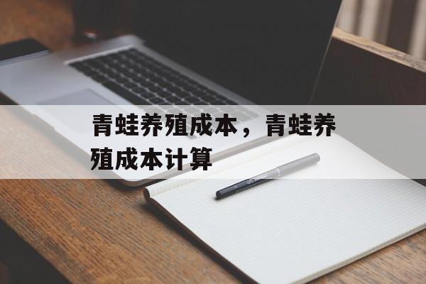 青蛙养殖成本，青蛙养殖成本计算-第1张图片-
