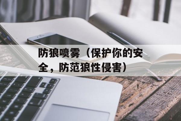 防狼喷雾（保护你的安全，防范狼性侵害）-第1张图片-