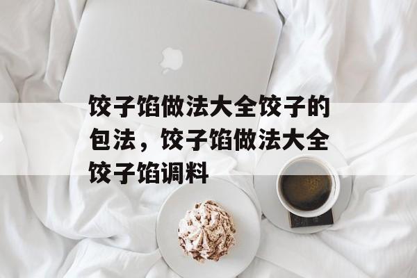 饺子馅做法大全饺子的包法，饺子馅做法大全饺子馅调料-第1张图片-
