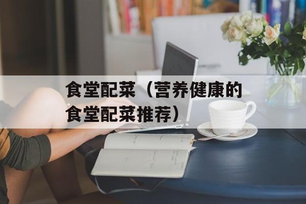 食堂配菜（营养健康的食堂配菜推荐）-第1张图片-
