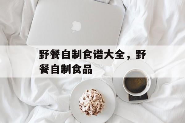 野餐自制食谱大全，野餐自制食品-第1张图片-