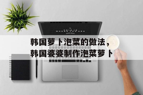 韩国萝卜泡菜的做法，韩国婆婆制作泡菜萝卜-第1张图片-