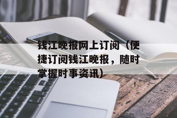 钱江晚报网上订阅（便捷订阅钱江晚报，随时掌握时事资讯）-第1张图片-