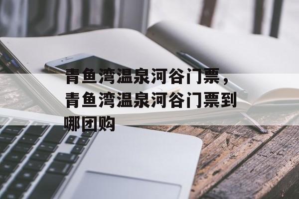青鱼湾温泉河谷门票，青鱼湾温泉河谷门票到哪团购-第1张图片-