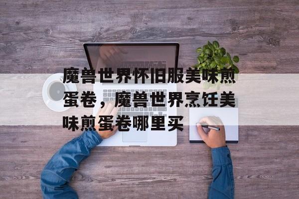 魔兽世界怀旧服美味煎蛋卷，魔兽世界烹饪美味煎蛋卷哪里买-第1张图片-
