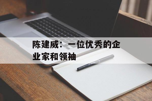 陈建威：一位优秀的企业家和领袖-第1张图片-