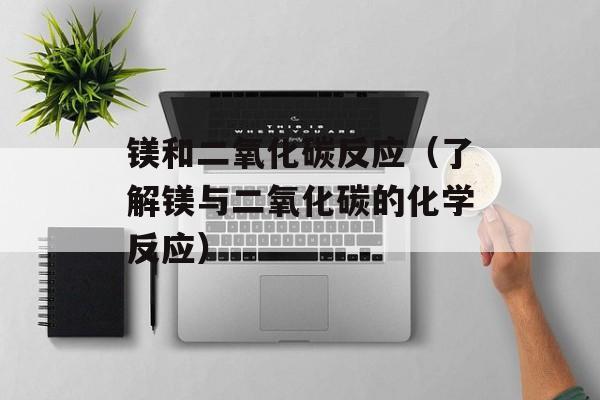 镁和二氧化碳反应（了解镁与二氧化碳的化学反应）-第1张图片-