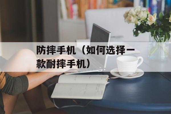 防摔手机（如何选择一款耐摔手机）-第1张图片-