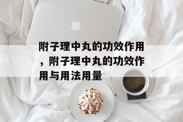 附子理中丸的功效作用，附子理中丸的功效作用与用法用量-第1张图片-