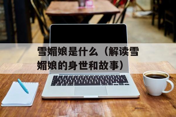 雪媚娘是什么（解读雪媚娘的身世和故事）-第1张图片-