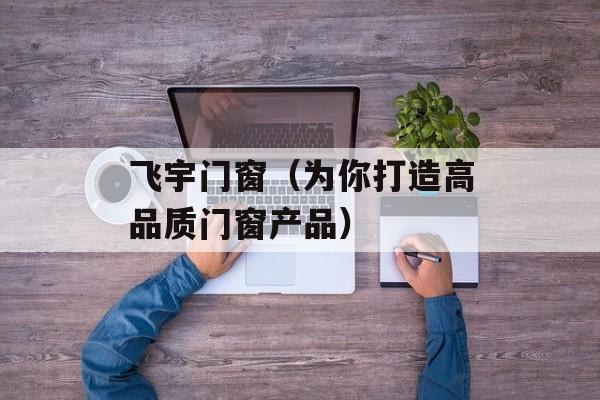飞宇门窗（为你打造高品质门窗产品）-第1张图片-