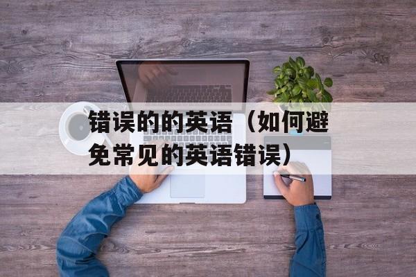 错误的的英语（如何避免常见的英语错误）-第1张图片-