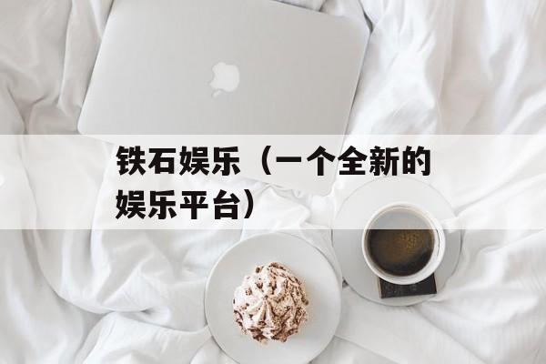 铁石娱乐（一个全新的娱乐平台）-第1张图片-
