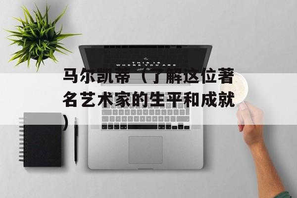 马尔凯蒂（了解这位著名艺术家的生平和成就）-第1张图片-