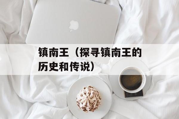 镇南王（探寻镇南王的历史和传说）-第1张图片-