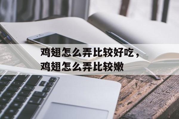 鸡翅怎么弄比较好吃，鸡翅怎么弄比较嫩-第1张图片-