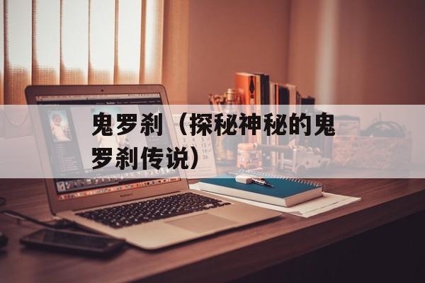 鬼罗刹（探秘神秘的鬼罗刹传说）-第1张图片-