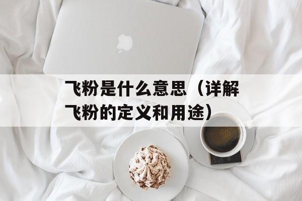 飞粉是什么意思（详解飞粉的定义和用途）-第1张图片-