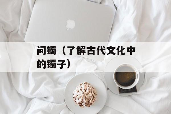 问镯（了解古代文化中的镯子）-第1张图片-