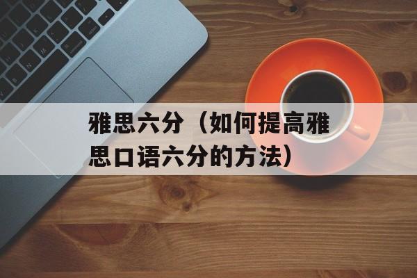 雅思六分（如何提高雅思口语六分的方法）-第1张图片-