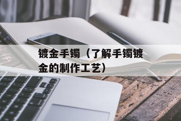 镀金手镯（了解手镯镀金的制作工艺）-第1张图片-
