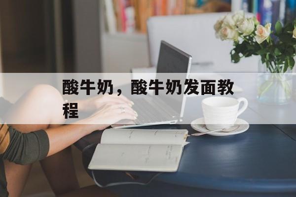 酸牛奶，酸牛奶发面教程-第1张图片-