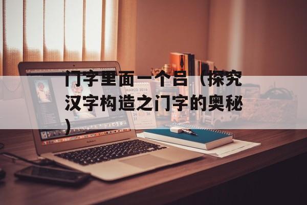 门字里面一个吕（探究汉字构造之门字的奥秘）-第1张图片-