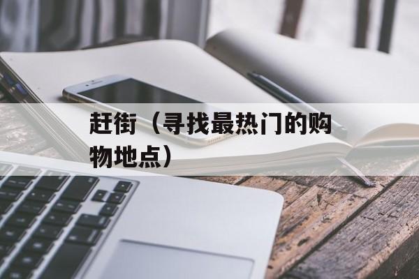 赶街（寻找最热门的购物地点）-第1张图片-