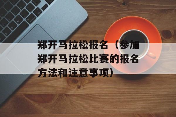 郑开马拉松报名（参加郑开马拉松比赛的报名方法和注意事项）-第1张图片-