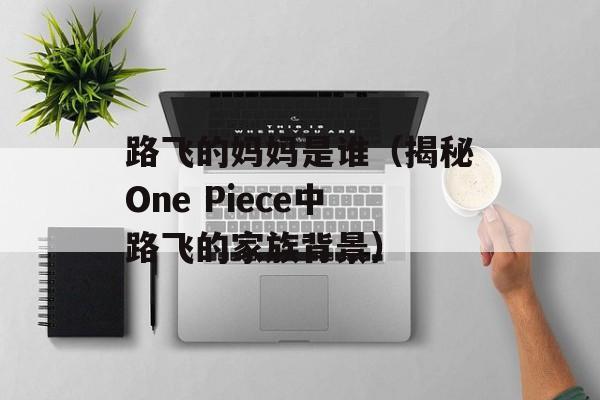 路飞的妈妈是谁（揭秘One Piece中路飞的家族背景）-第1张图片-