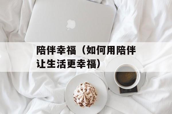 陪伴幸福（如何用陪伴让生活更幸福）-第1张图片-