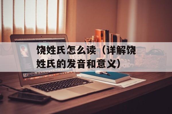 饶姓氏怎么读（详解饶姓氏的发音和意义）-第1张图片-