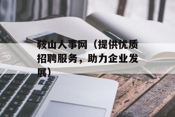 鞍山人事网（提供优质招聘服务，助力企业发展）-第1张图片-