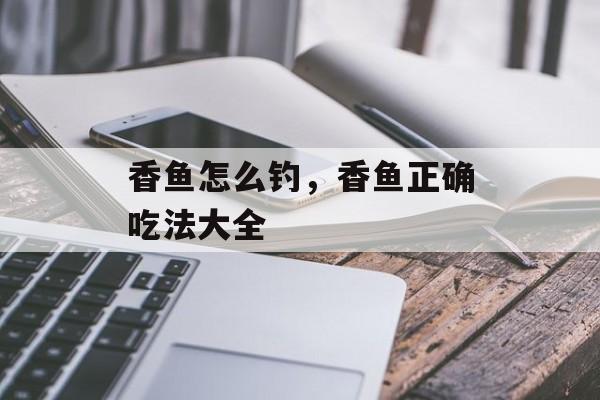 香鱼怎么钓，香鱼正确吃法大全-第1张图片-