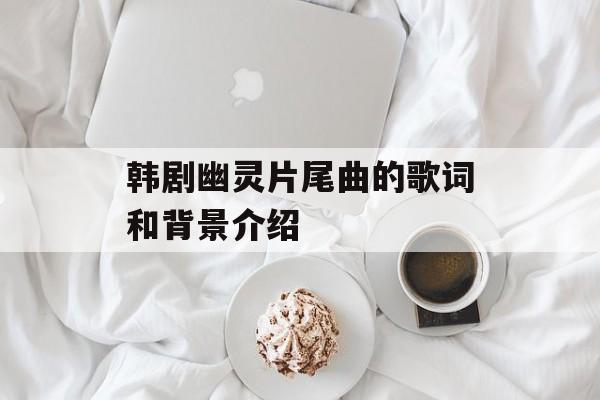 韩剧幽灵片尾曲的歌词和背景介绍-第1张图片-