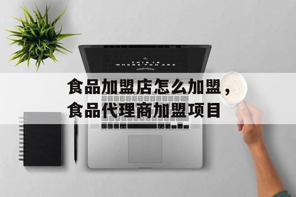 食品加盟店怎么加盟，食品代理商加盟项目-第1张图片-