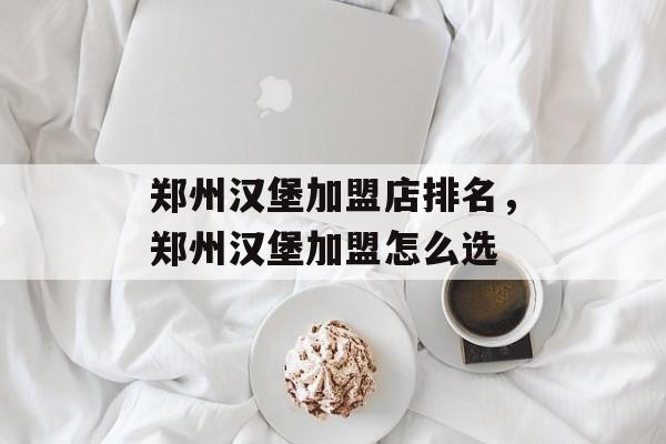 郑州汉堡加盟店排名，郑州汉堡加盟怎么选-第1张图片-