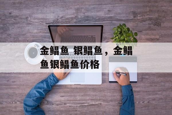 金鲳鱼 银鲳鱼，金鲳鱼银鲳鱼价格-第1张图片-