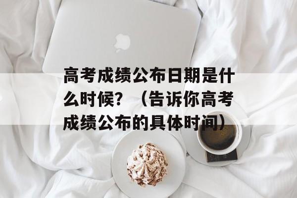 高考成绩公布日期是什么时候？（告诉你高考成绩公布的具体时间）-第1张图片-