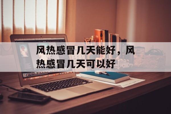 风热感冒几天能好，风热感冒几天可以好-第1张图片-