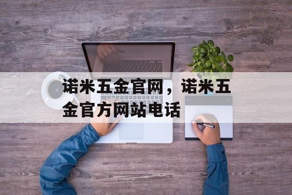 诺米五金官网，诺米五金官方网站电话-第1张图片-